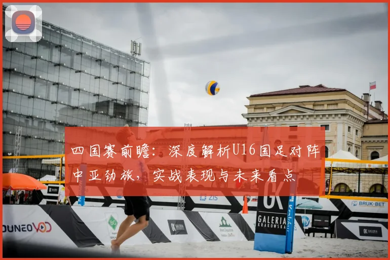 四国赛前瞻:深度解析U16国足对阵中亚劲旅,实战表现与未来看点