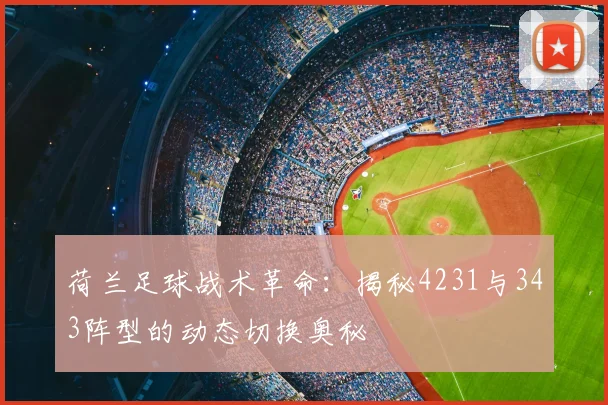 荷兰足球战术革命：揭秘4231与343阵型的动态切换奥秘