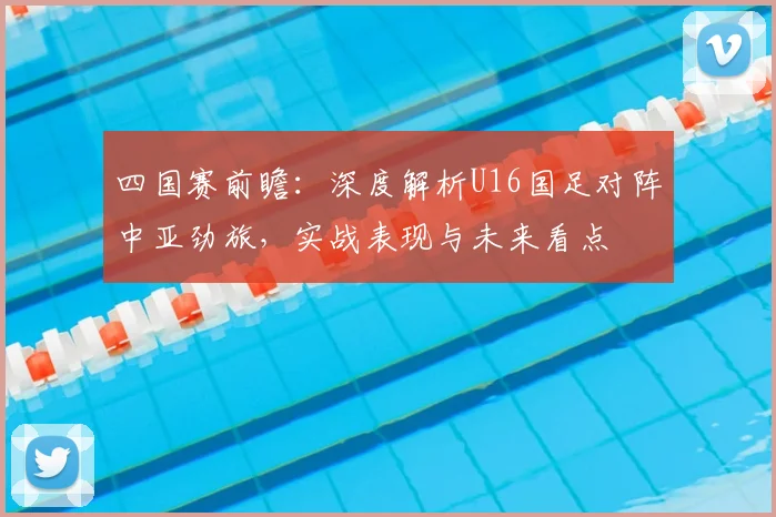 四国赛前瞻:深度解析U16国足对阵中亚劲旅,实战表现与未来看点