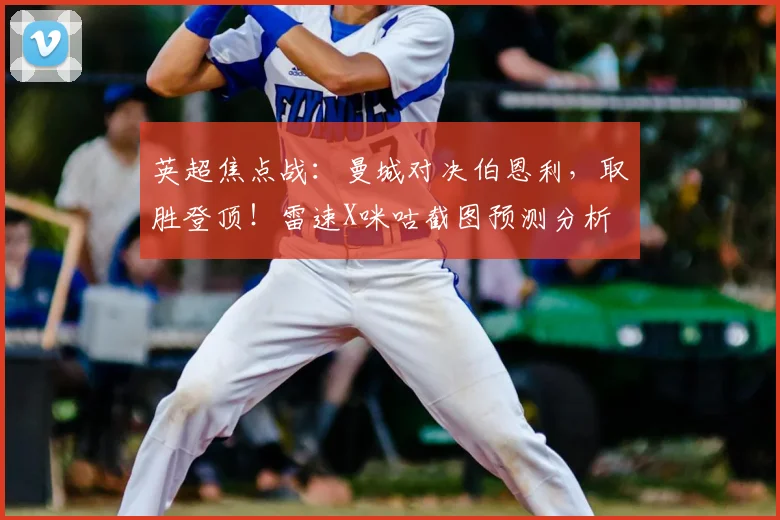 英超焦点战：曼城对决伯恩利，取胜登顶！雷速X咪咕截图预测分析