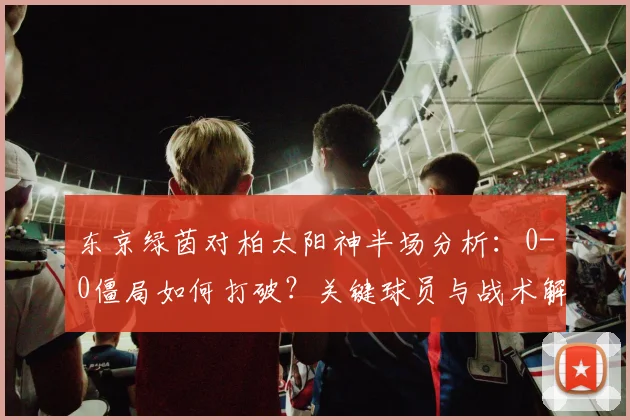 东京绿茵对柏太阳神半场分析:0-0僵局如何打破?关键球员与战术解读