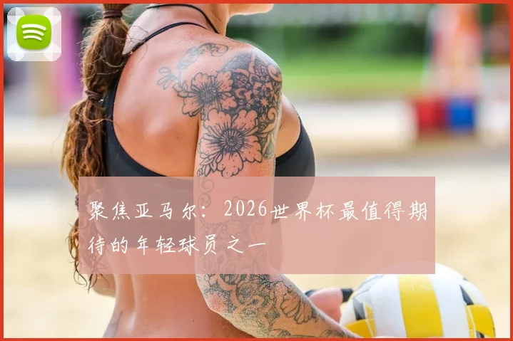 聚焦亚马尔：2026世界杯最值得期待的年轻球员之一