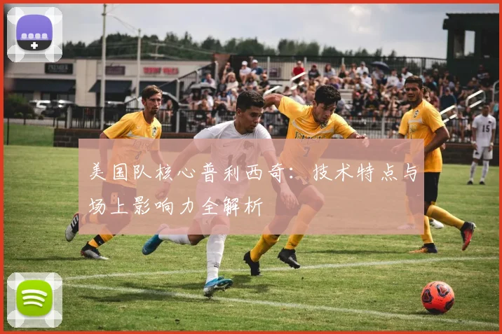 美国队核心普利西奇:技术特点与场上影响力全解析
