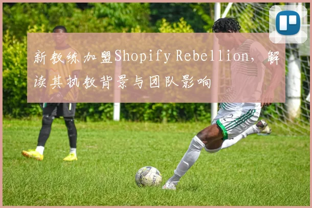 新教练加盟Shopify Rebellion，解读其执教背景与团队影响