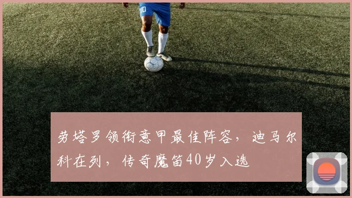 劳塔罗领衔意甲最佳阵容,迪马尔科在列,传奇魔笛40岁入选
