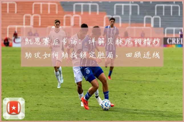 凯恩赛后专访:详解贝林厄姆精妙助攻如何助我锁定胜局,回顾连线进球瞬间