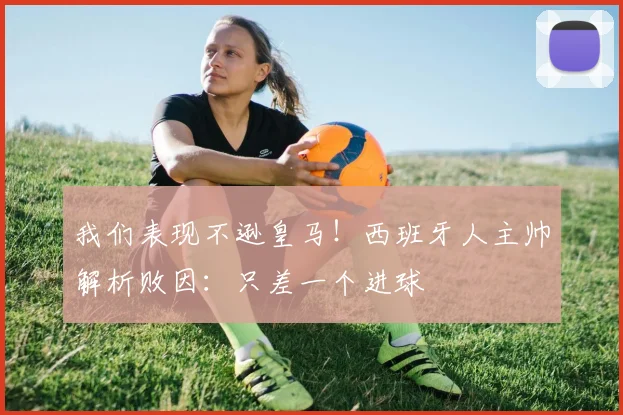 我们表现不逊皇马！西班牙人主帅解析败因：只差一个进球