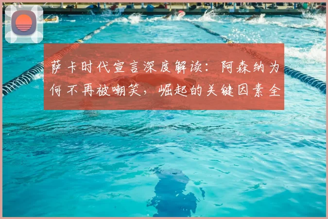 萨卡时代宣言深度解读:阿森纳为何不再被嘲笑,崛起的关键因素全分析