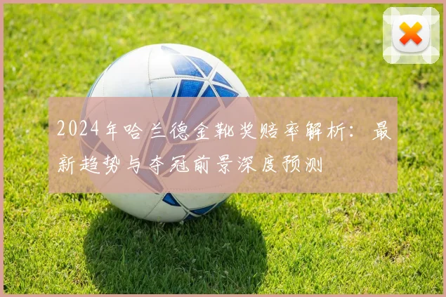 2024年哈兰德金靴奖赔率解析:最新趋势与夺冠前景深度预测