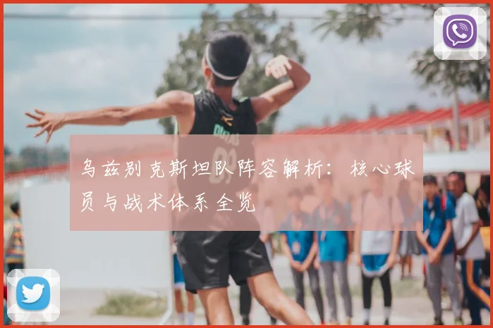 乌兹别克斯坦队阵容解析：核心球员与战术体系全览