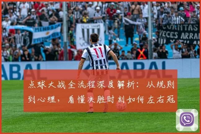 点球大战全流程深度解析：从规则到心理，看懂决胜时刻如何左右冠军命运