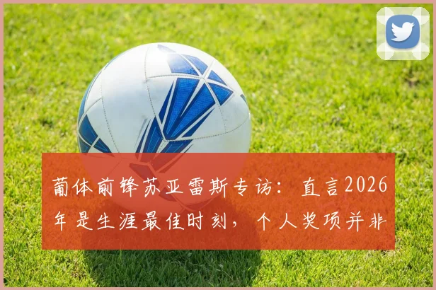 葡体前锋苏亚雷斯专访:直言2026年是生涯最佳时刻,个人奖项并非当前重点
