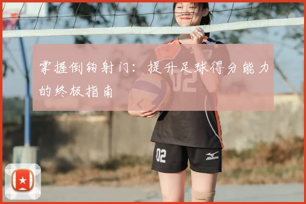 掌握倒钩射门:提升足球得分能力的终极指南