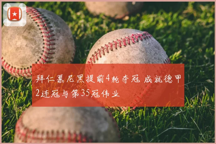 拜仁慕尼黑提前4轮夺冠 成就德甲2连冠与第35冠伟业