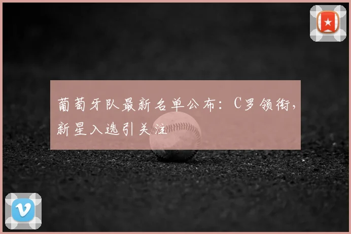 葡萄牙队最新名单公布:C罗领衔,新星入选引关注