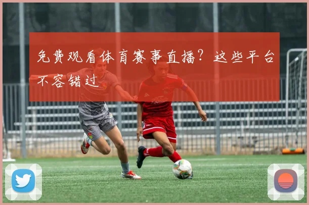 免费观看体育赛事直播？这些平台不容错过