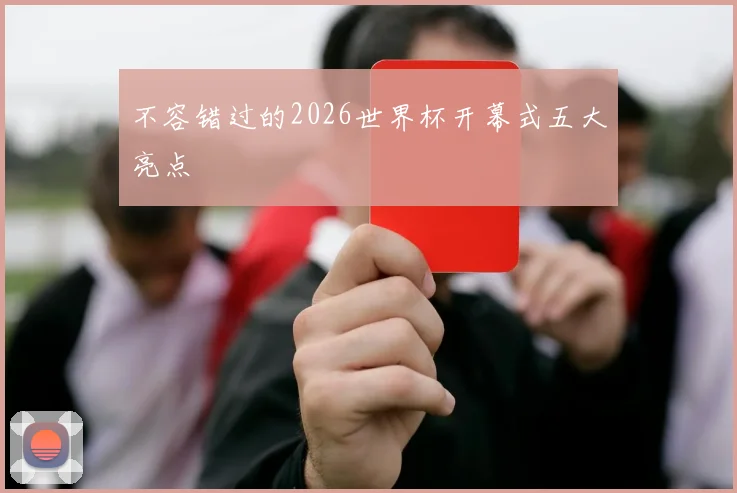 不容错过的2026世界杯开幕式五大亮点