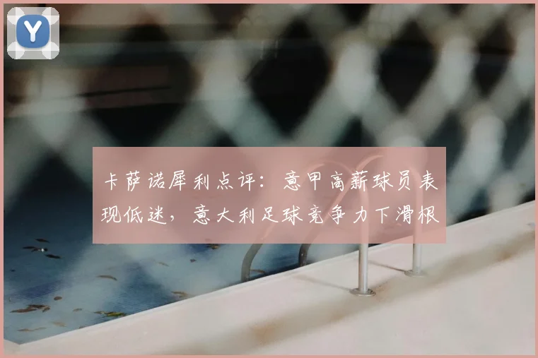 卡萨诺犀利点评：意甲高薪球员表现低迷，意大利足球竞争力下滑根源何在