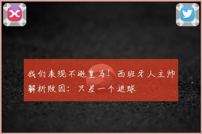 我们表现不逊皇马！西班牙人主帅解析败因：只差一个进球